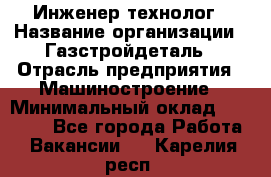 Инженер-технолог › Название организации ­ Газстройдеталь › Отрасль предприятия ­ Машиностроение › Минимальный оклад ­ 30 000 - Все города Работа » Вакансии   . Карелия респ.